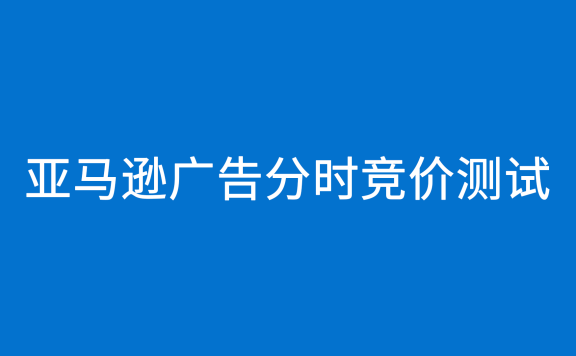 亚马逊广告分时竞价测试