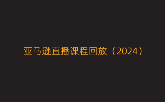亚马逊直播课程回放（2024）